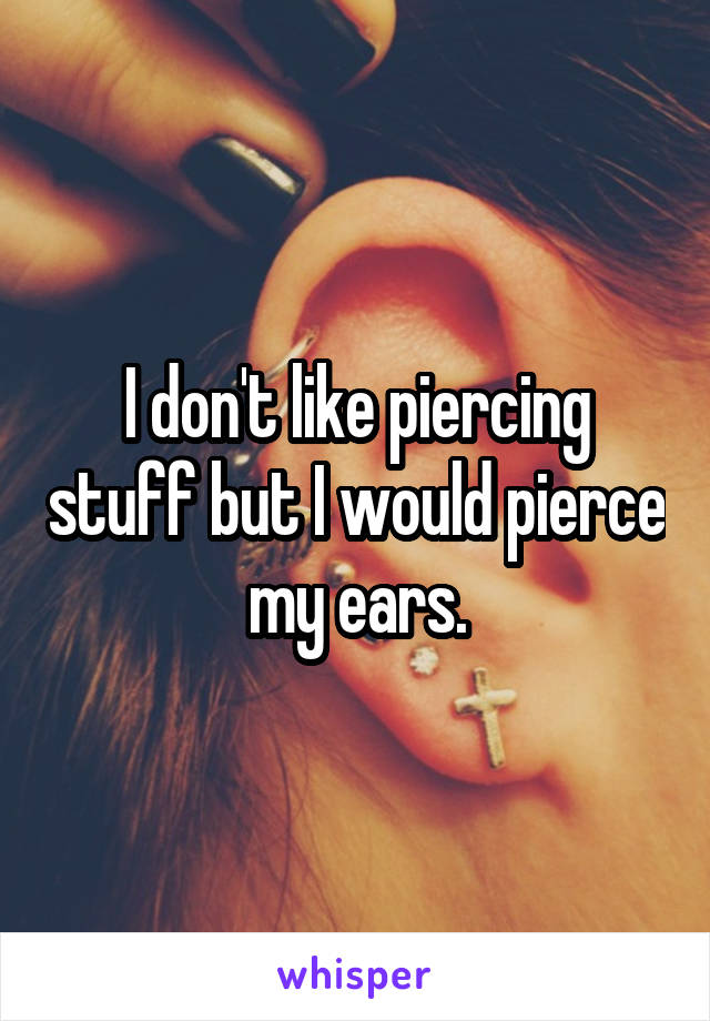 I don't like piercing stuff but I would pierce my ears.