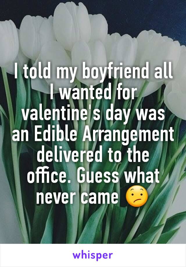 I told my boyfriend all I wanted for valentine's day was an Edible Arrangement delivered to the office. Guess what never came 😕