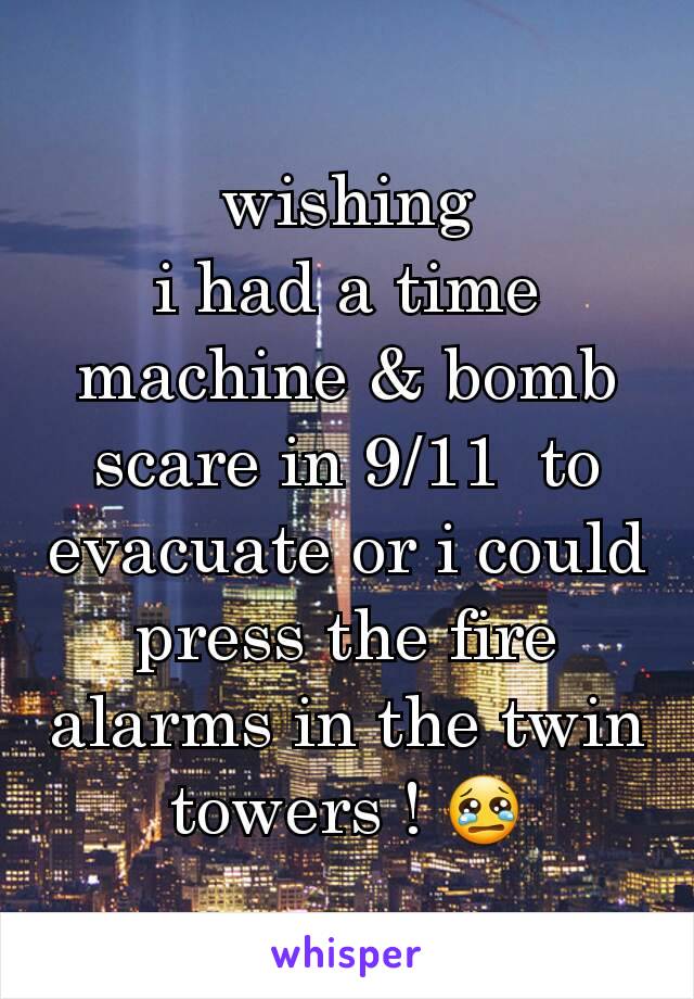 wishing
i had a time machine & bomb scare in 9/11  to evacuate or i could press the fire alarms in the twin towers ! 😢
