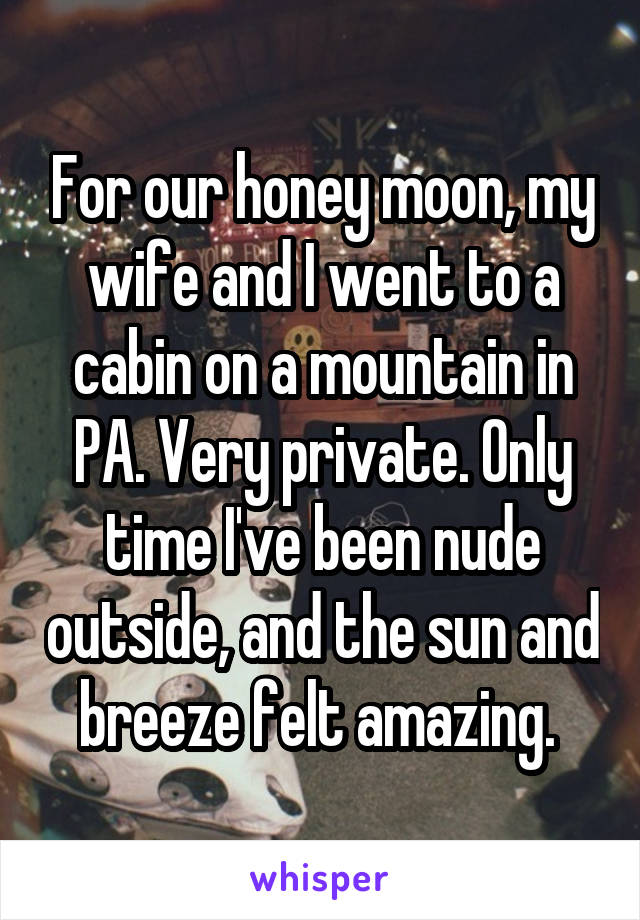 For our honey moon, my wife and I went to a cabin on a mountain in PA. Very private. Only time I've been nude outside, and the sun and breeze felt amazing. 