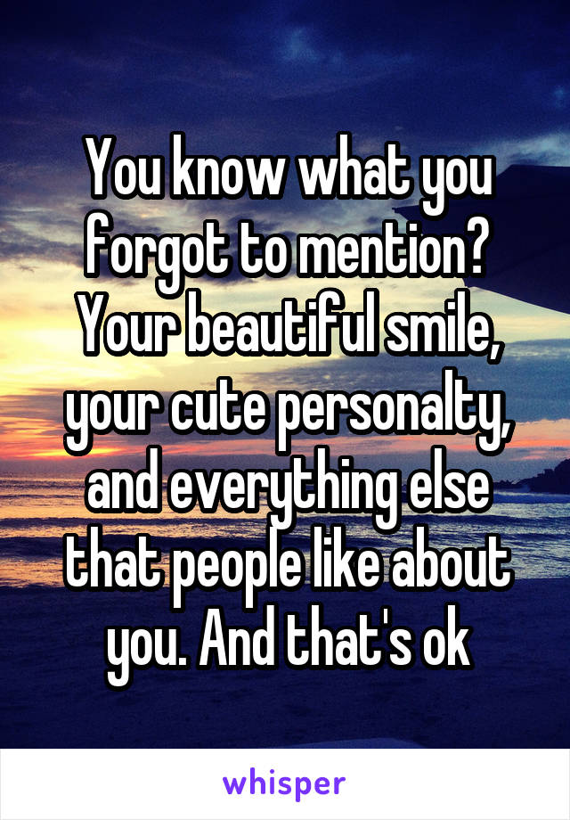 You know what you forgot to mention? Your beautiful smile, your cute personalty, and everything else that people like about you. And that's ok