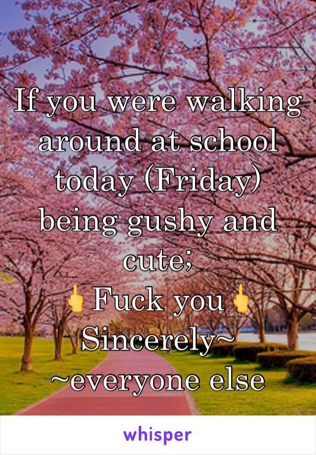 If you were walking around at school today (Friday) being gushy and cute;
🖕Fuck you🖕
Sincerely~
~everyone else