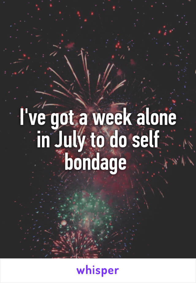 I've got a week alone in July to do self bondage 