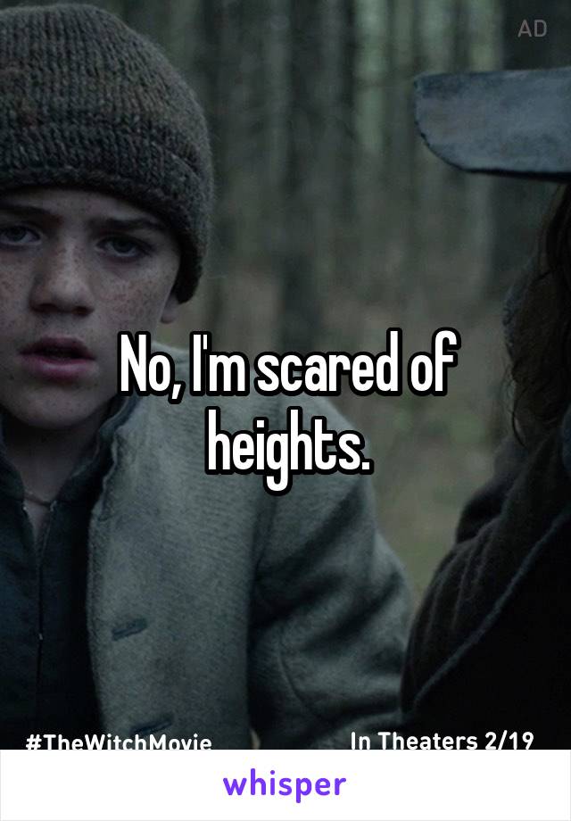 No, I'm scared of heights.