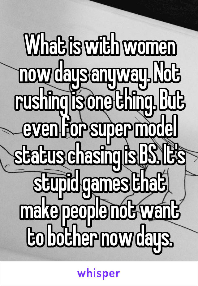 What is with women now days anyway. Not rushing is one thing. But even for super model status chasing is BS. It's stupid games that make people not want to bother now days.