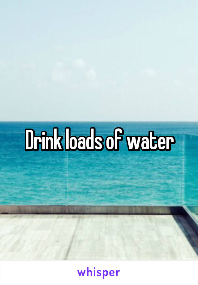 Drink loads of water