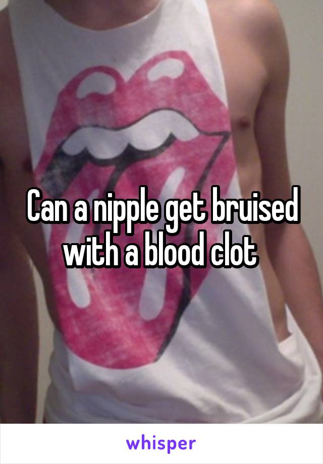 Can a nipple get bruised with a blood clot 