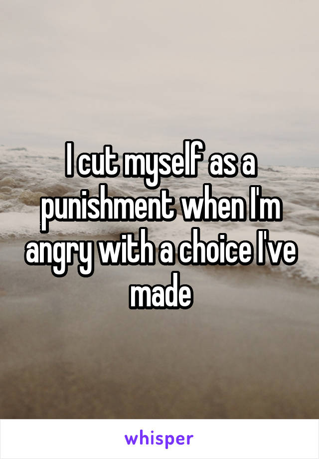 I cut myself as a punishment when I'm angry with a choice I've made