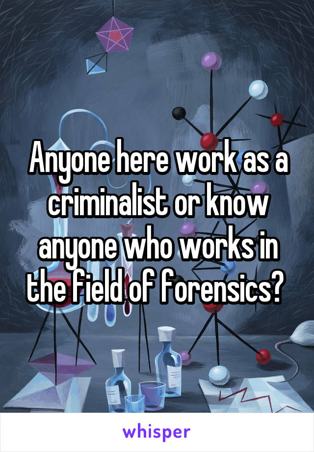 Anyone here work as a criminalist or know anyone who works in the field of forensics? 
