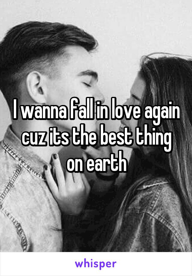 I wanna fall in love again cuz its the best thing on earth
