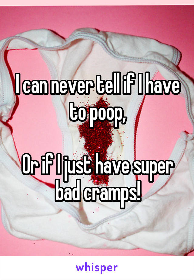I can never tell if I have to poop,

Or if I just have super bad cramps!