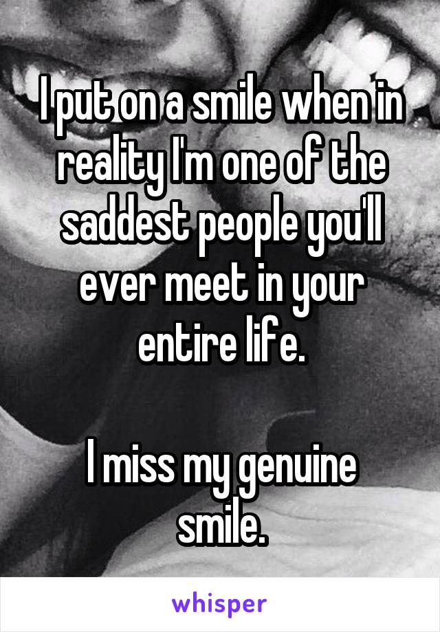 I put on a smile when in reality I'm one of the saddest people you'll ever meet in your entire life.

I miss my genuine smile.