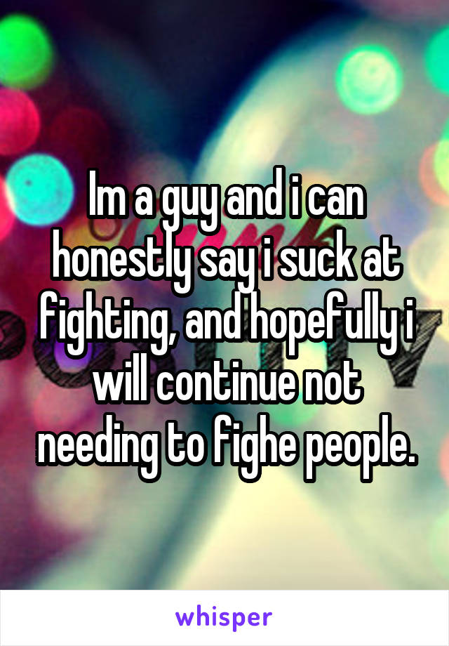 Im a guy and i can honestly say i suck at fighting, and hopefully i will continue not needing to fighe people.