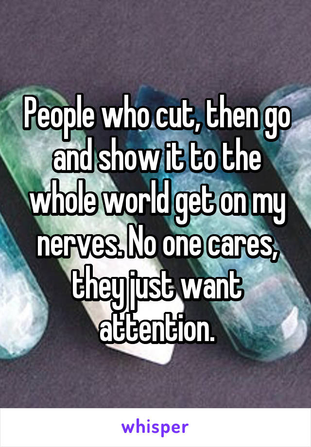 People who cut, then go and show it to the whole world get on my nerves. No one cares, they just want attention.