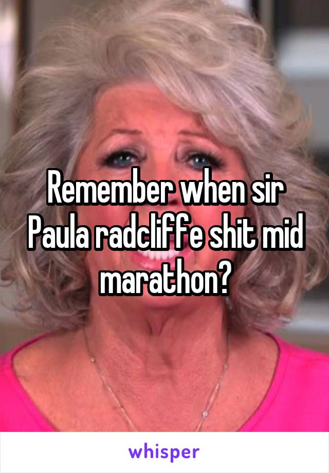 Remember when sir Paula radcliffe shit mid marathon?