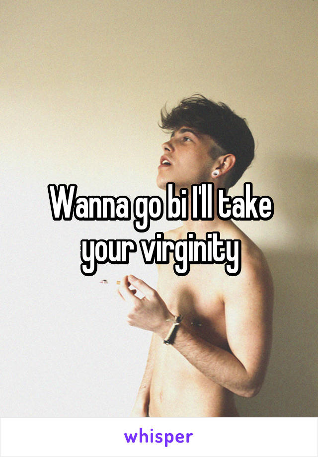 Wanna go bi I'll take your virginity