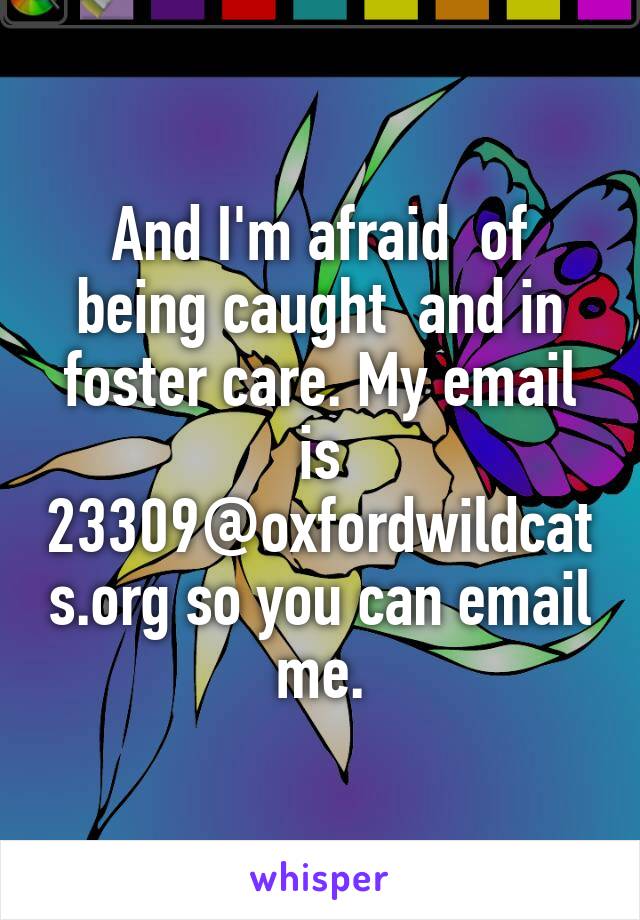 And I'm afraid  of being caught  and in foster care. My email is 23309@oxfordwildcats.org so you can email me.