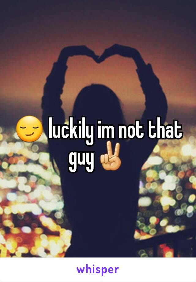 😏 luckily im not that guy✌