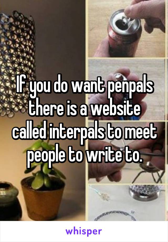 If you do want penpals there is a website called interpals to meet people to write to.