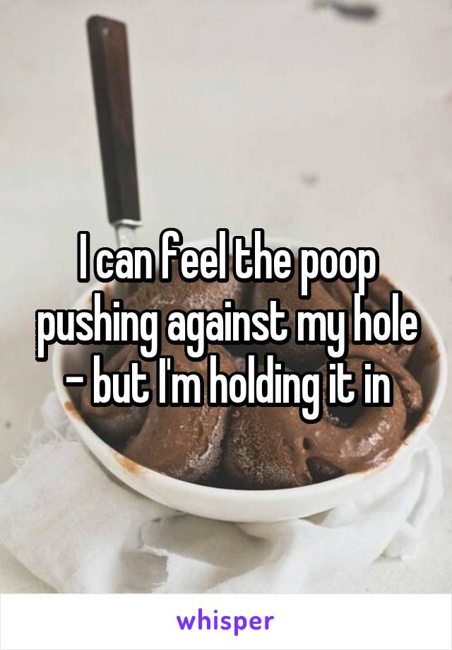 I can feel the poop pushing against my hole - but I'm holding it in