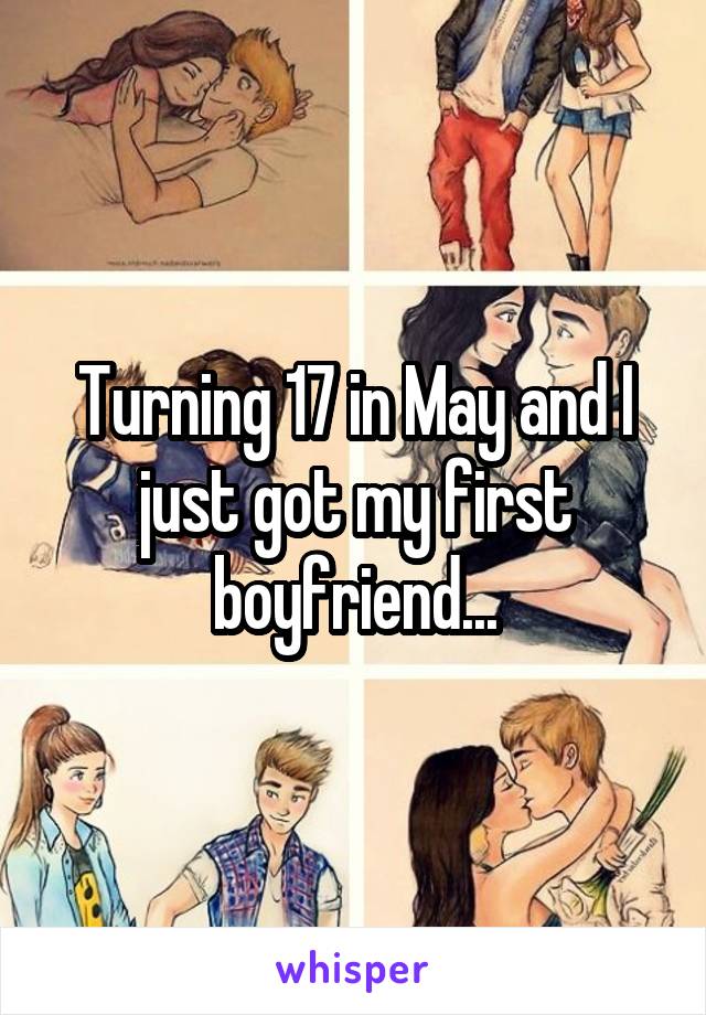 Turning 17 in May and I just got my first boyfriend...