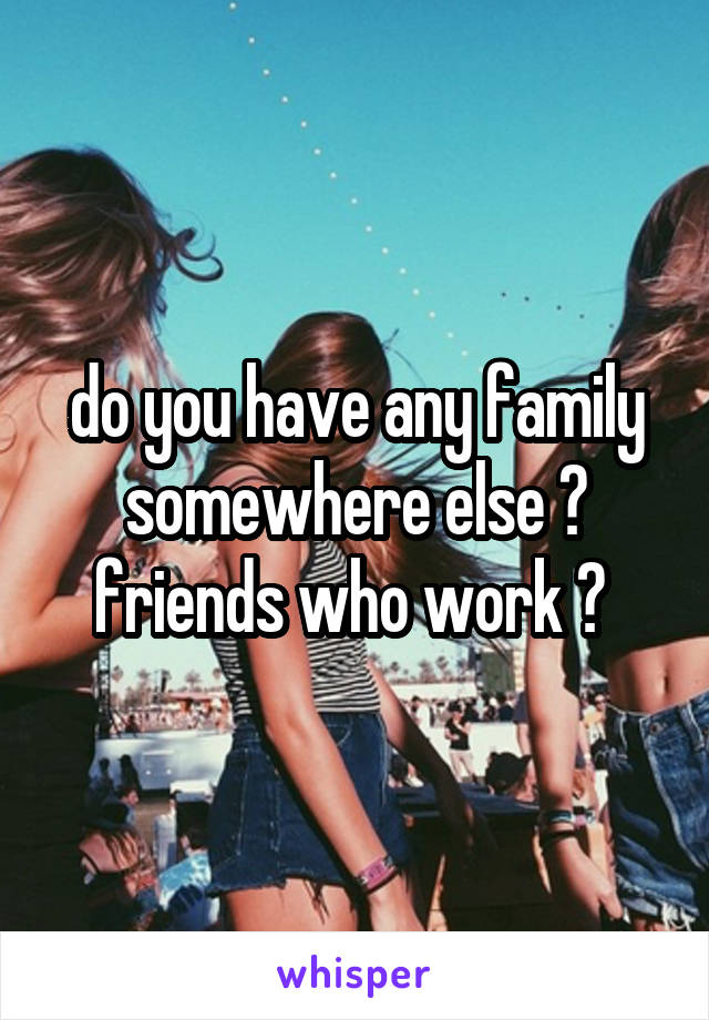 do you have any family somewhere else ? friends who work ? 