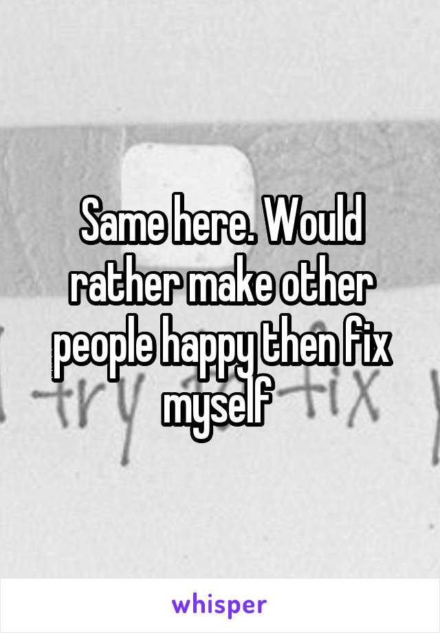 Same here. Would rather make other people happy then fix myself 