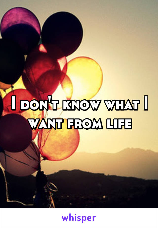 I don't know what I want from life