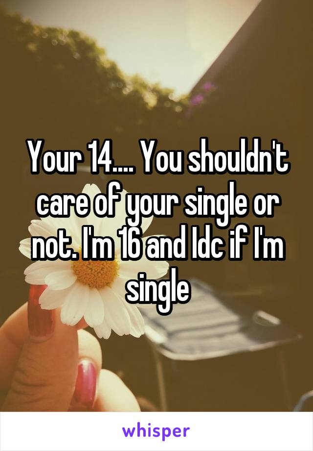 Your 14.... You shouldn't care of your single or not. I'm 16 and Idc if I'm single