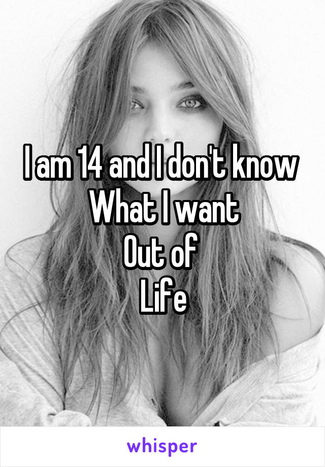 I am 14 and I don't know 
What I want
Out of 
Life