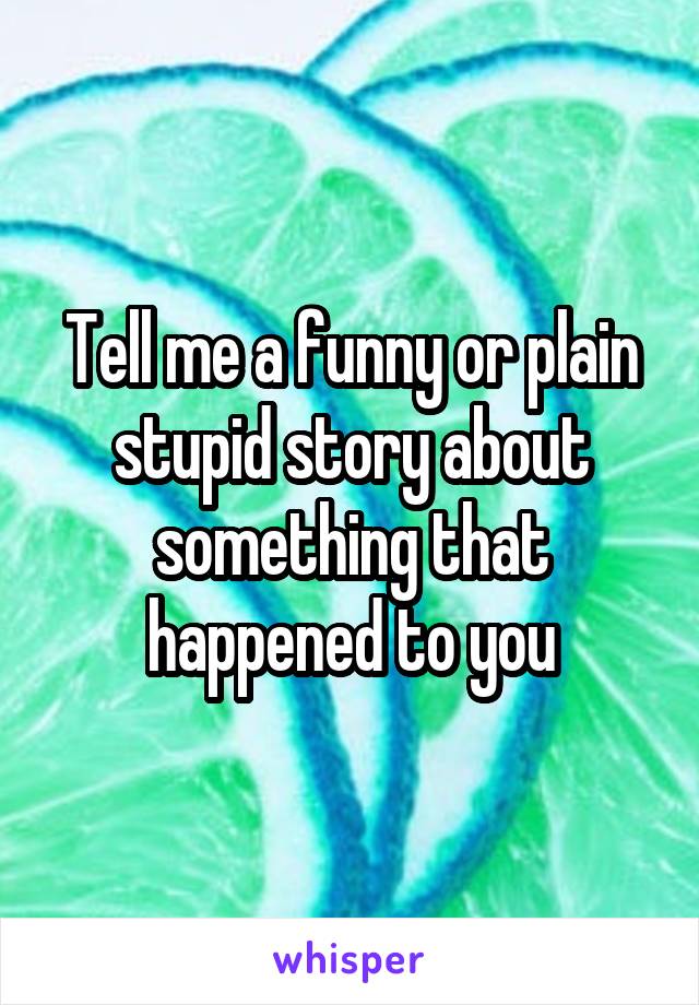 Tell me a funny or plain stupid story about something that happened to you
