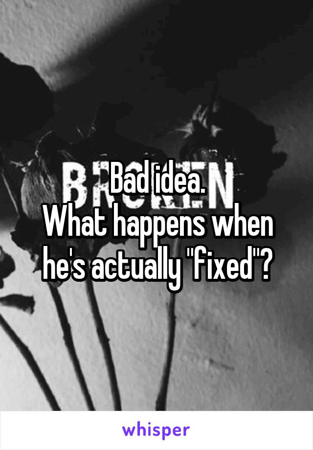 Bad idea.
What happens when he's actually "fixed"?