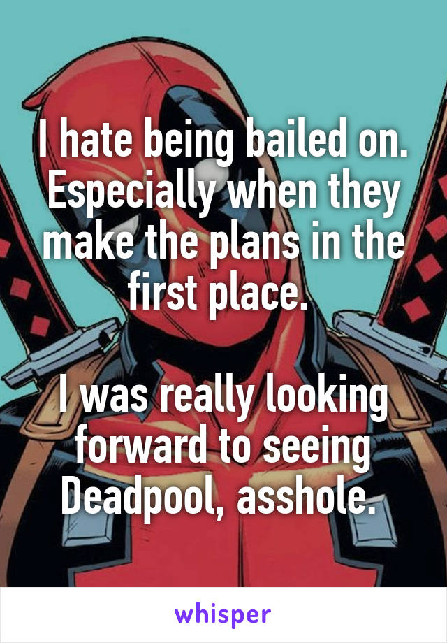 I hate being bailed on. Especially when they make the plans in the first place. 

I was really looking forward to seeing Deadpool, asshole. 