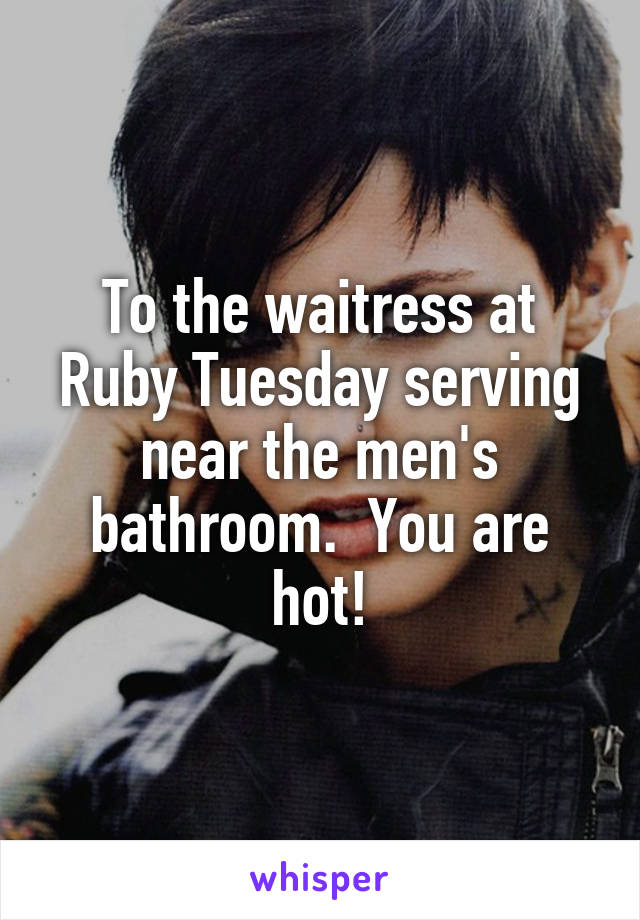 To the waitress at Ruby Tuesday serving near the men's bathroom.  You are hot!
