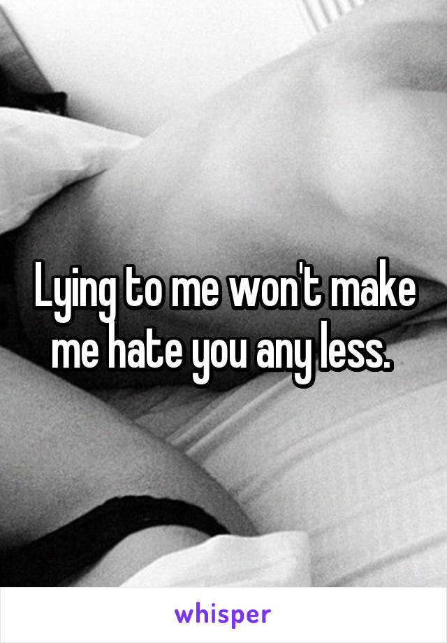 Lying to me won't make me hate you any less. 