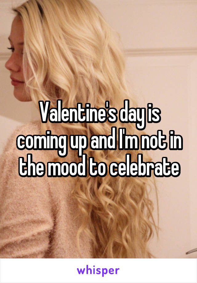Valentine's day is coming up and I'm not in the mood to celebrate