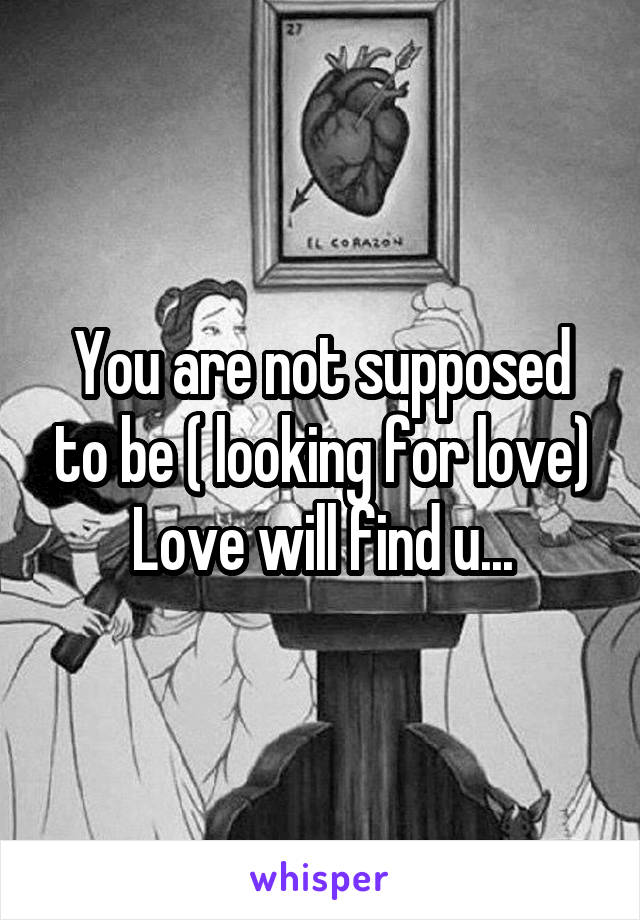 You are not supposed to be ( looking for love)
Love will find u...
