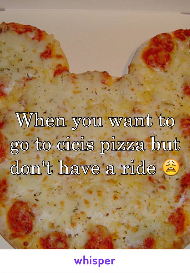 When you want to go to cicis pizza but don't have a ride 😩