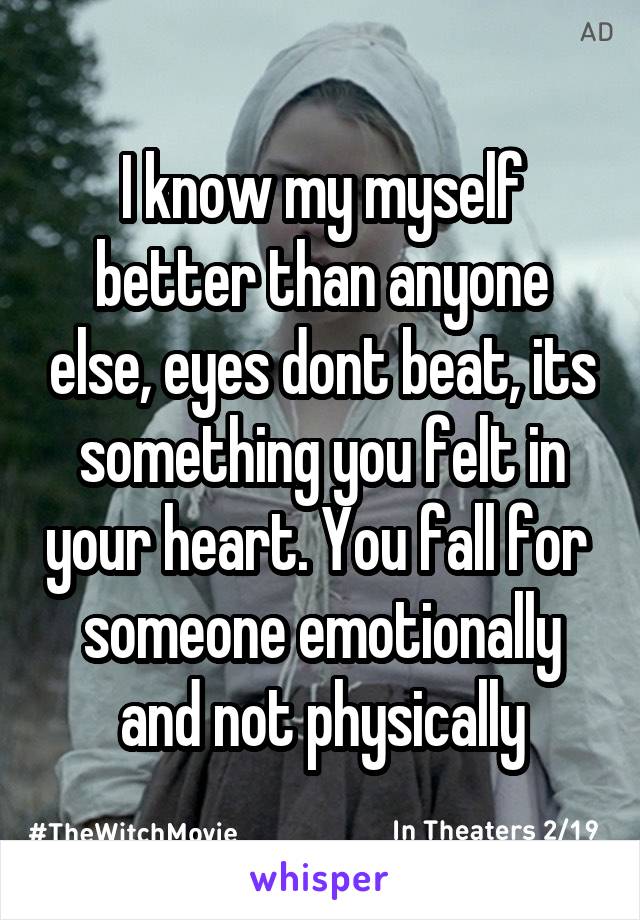 I know my myself better than anyone else, eyes dont beat, its something you felt in your heart. You fall for 
someone emotionally and not physically