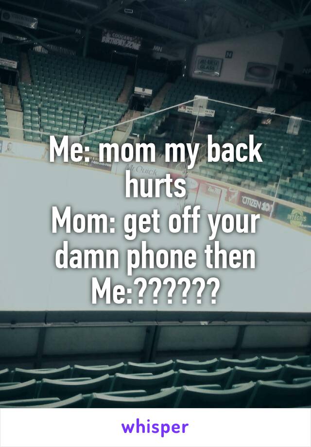 Me: mom my back hurts
Mom: get off your damn phone then
Me:??????