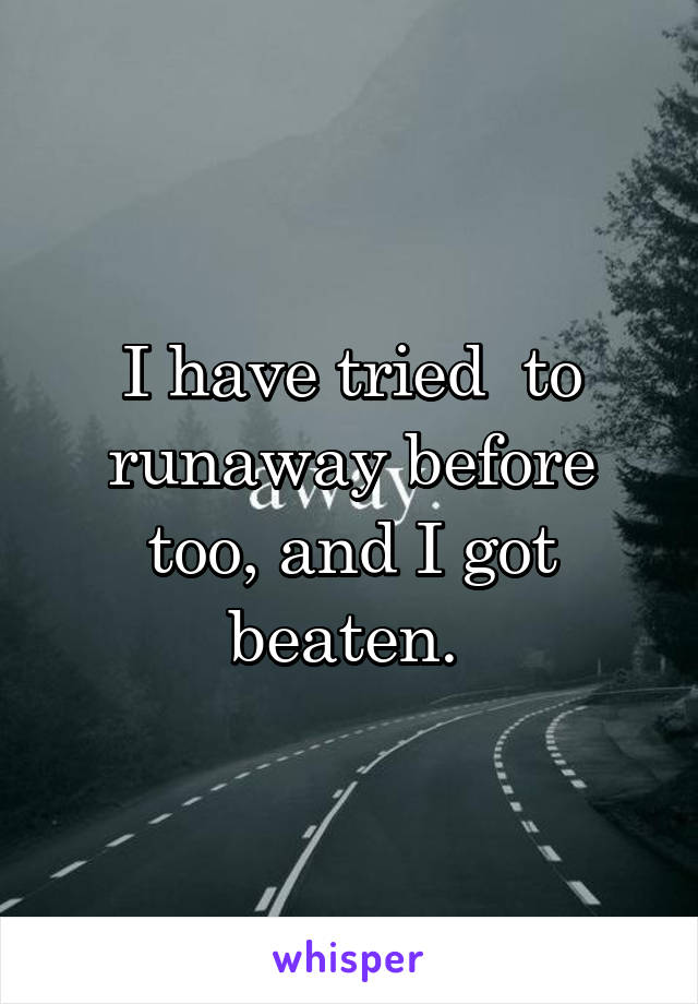 I have tried  to runaway before too, and I got beaten. 