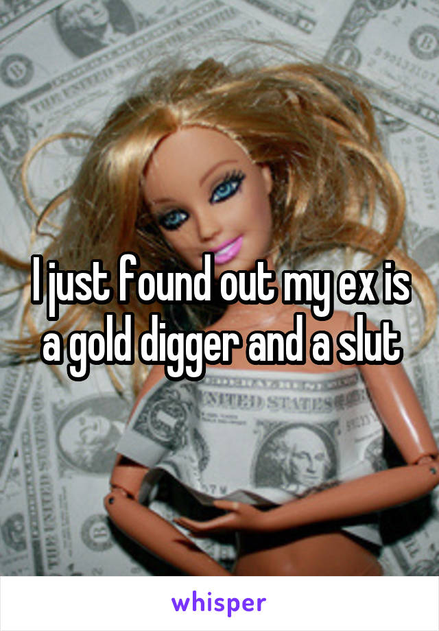 I just found out my ex is a gold digger and a slut
