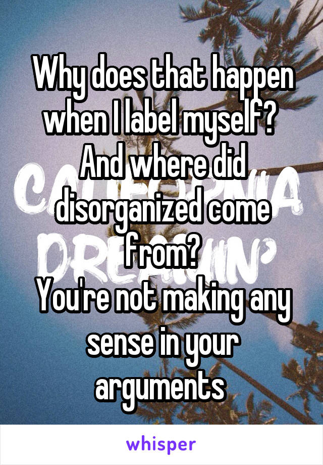 Why does that happen when I label myself? 
And where did disorganized come from?
You're not making any sense in your arguments 