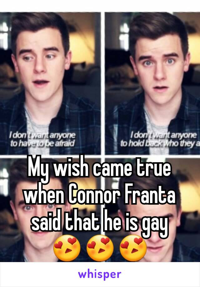 My wish came true when Connor Franta said that he is gay
😍😍😍