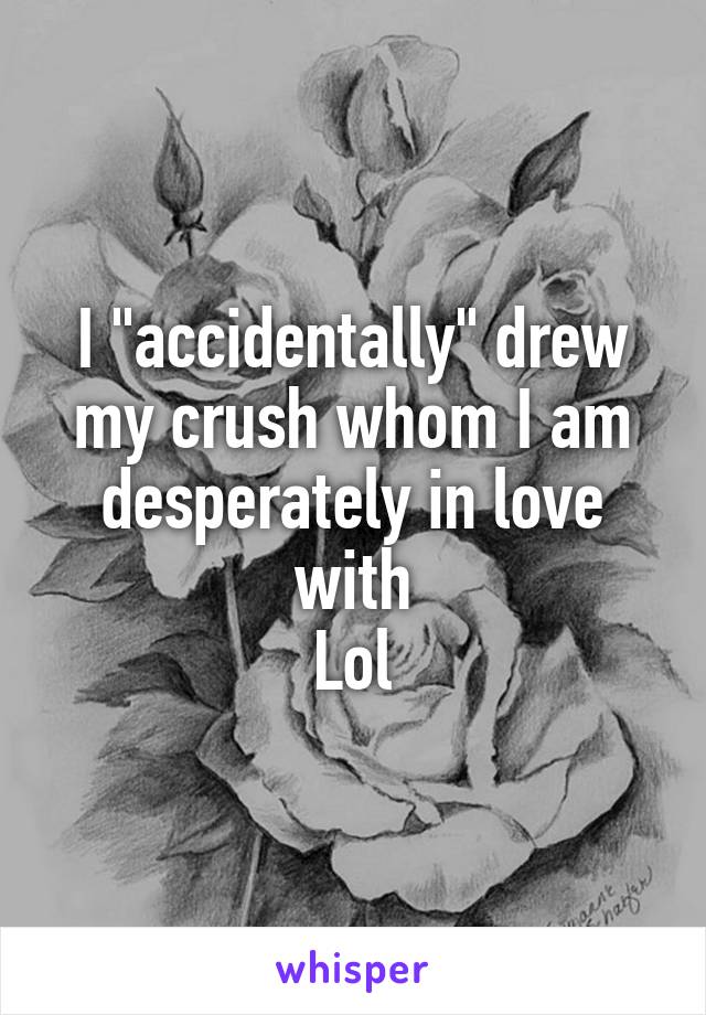 I "accidentally" drew my crush whom I am desperately in love with
Lol