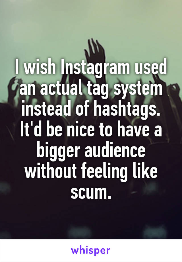 I wish Instagram used an actual tag system instead of hashtags. It'd be nice to have a bigger audience without feeling like scum.