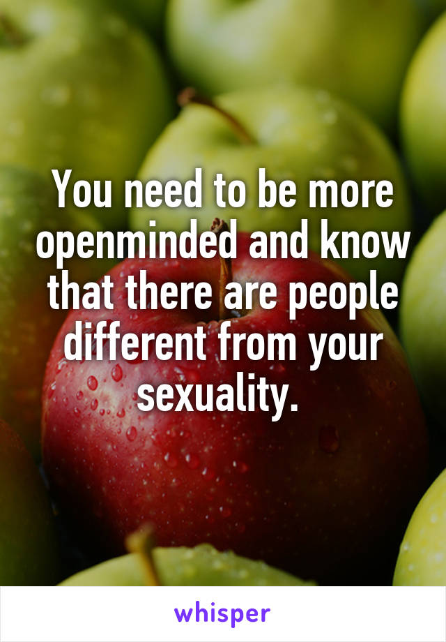 You need to be more openminded and know that there are people different from your sexuality. 
