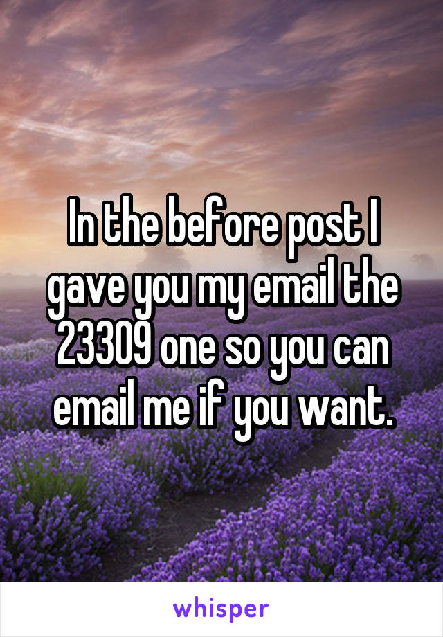 In the before post I gave you my email the 23309 one so you can email me if you want.