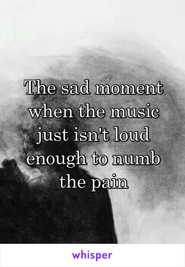 The sad moment when the music just isn't loud enough to numb the pain