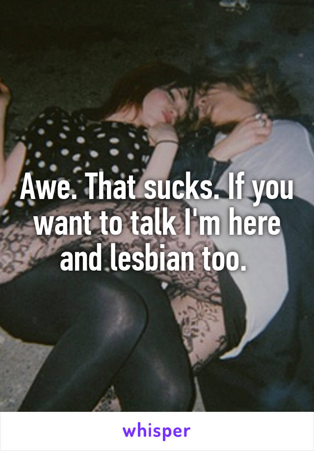 Awe. That sucks. If you want to talk I'm here and lesbian too. 